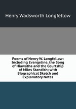 Poems of Henry W. Longfellow: Including Evangeline, the Song of Hiawatha and the Courtship of Miles Standish; with Biographical Sketch and Explanatory Notes