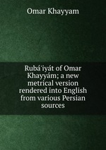 Rub`iyt of Omar Khayym; a new metrical version rendered into English from various Persian sources