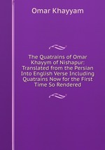 The Quatrains of Omar Khayym of Nishapur: Translated from the Persian Into English Verse Including Quatrains Now for the First Time So Rendered