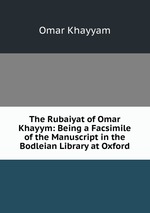 The Rubaiyat of Omar Khayym: Being a Facsimile of the Manuscript in the Bodleian Library at Oxford