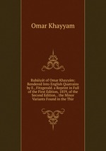 Rubiyt of Omar Khayym: Rendered Into English Quatrains by E., Fitzgerald. a Reprint in Full of the First Edition, 1859, of the Second Edition, . the Minor Variants Found in the Thir