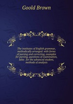 The institutes of English grammar, methodically arranged: with forms of parsing and correcting, examples for parsing, questions of examination, false . for the advanced student, methods of analysis