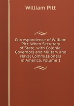 Correspondence of William Pitt: When Secretary of State, with Colonial Governors and Military and Naval Commissioners in America, Volume 1