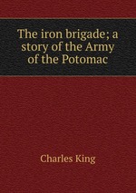 The iron brigade; a story of the Army of the Potomac