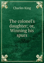The colonel`s daughter; or, Winning his spurs