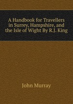 A Handbook for Travellers in Surrey, Hampshire, and the Isle of Wight By R.J. King