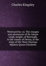 Westward ho: or, The voyages and adventures of Sir Amyas Leigh, knight, of Burrough, in the county of Devon, in the reign of Her Most Glorious Majesty Queen Elizabeth