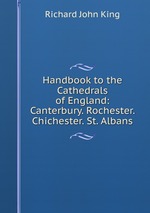 Handbook to the Cathedrals of England: Canterbury. Rochester. Chichester. St. Albans