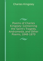 Poems of Charles Kingsley: Containing the Saint`s Tragedy, Andromeda, and Other Poems, 1848-1870