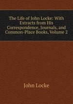 The Life of John Locke: With Extracts from His Correspondence, Journals, and Common-Place Books, Volume 2