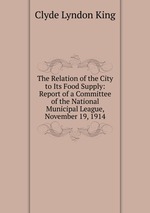 The Relation of the City to Its Food Supply: Report of a Committee of the National Municipal League, November 19, 1914