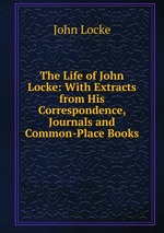 The Life of John Locke: With Extracts from His Correspondence, Journals and Common-Place Books