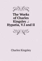 The Works of Charles Kingsley .: Hypatia, V.I and II