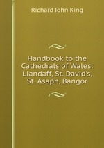 Handbook to the Cathedrals of Wales: Llandaff, St. David`s, St. Asaph, Bangor
