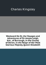 Westward Ho Or, the Voyages and Adventures of Sir Amyas Leigh, Knt., of Burrough, in the County of Devon, in the Reign of Her Most Glorious Majesty, Queen Elizabeth