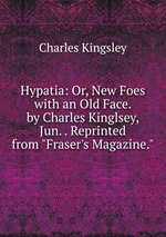 Hypatia: Or, New Foes with an Old Face. by Charles Kinglsey, Jun. . Reprinted from "Fraser`s Magazine."