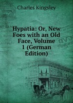 Hypatia: Or, New Foes with an Old Face, Volume 1 (German Edition)