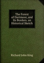 The Forest of Dartmoor, and Its Borders. an Historical Sketch