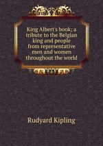 King Albert`s book; a tribute to the Belgian king and people from representative men and women throughout the world