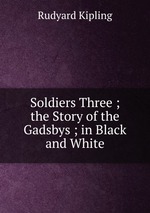 Soldiers Three ; the Story of the Gadsbys ; in Black and White