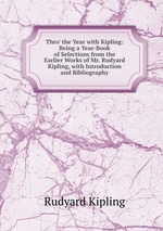 Thro` the Year with Kipling: Being a Year-Book of Selections from the Earlier Works of Mr. Rudyard Kipling, with Introduction and Bibliography