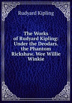 The Works of Rudyard Kipling: Under the Deodars. the Phantom Rickshaw. Wee Willie Winkie