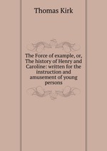 The Force of example, or, The history of Henry and Caroline: written for the instruction and amusement of young persons