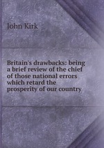 Britain`s drawbacks: being a brief review of the chief of those national errors which retard the prosperity of our country