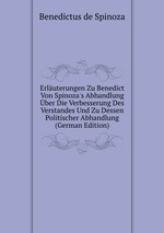 Erluterungen Zu Benedict Von Spinoza`s Abhandlung ber Die Verbesserung Des Verstandes Und Zu Dessen Politischer Abhandlung (German Edition)