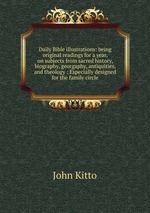 Daily Bible illustrations: being original readings for a year, on subjects from sacred history, biography, georgaphy, antiquities, and theology : Especially designed for the family circle