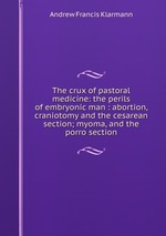 The crux of pastoral medicine: the perils of embryonic man : abortion, craniotomy and the cesarean section; myoma, and the porro section