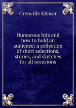 Humorous hits and how to hold an audience; a collection of short selections, stories, and sketches for all occasions