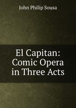 El Capitan: Comic Opera in Three Acts