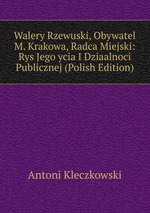 Walery Rzewuski, Obywatel M. Krakowa, Radca Miejski: Rys Jego ycia I Dziaalnoci Publicznej (Polish Edition)