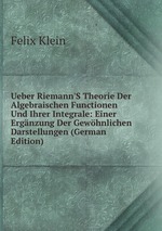 Ueber Riemann`S Theorie Der Algebraischen Functionen Und Ihrer Integrale: Einer Ergnzung Der Gewhnlichen Darstellungen (German Edition)