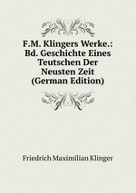 F.M. Klingers Werke.: Bd. Geschichte Eines Teutschen Der Neusten Zeit (German Edition)