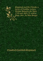 Klopstock and His Friends, a Series of Familiar Letters, Written Between the Years 1750 and 1803, Tr. with a Biogr. Intr., by Miss Benger