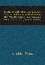 Goethe Und Die Deutsche Sprache: Vortrag Im Karlsruher Zweigverein Des Allg. Deutschen Sprachvereins Am 17. Mrz 1902 (German Edition)