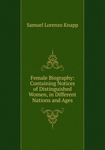Female Biography: Containing Notices of Distinguished Women, in Different Nations and Ages