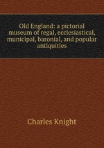 Old England: a pictorial museum of regal, ecclesiastical, municipal, baronial, and popular antiquities