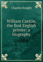William Caxton, the first English printer: a biography