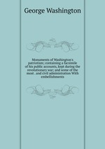 Monuments of Washington`s patriotism; containing a facsimile of his public accounts, kept during the revolutionary war; and some of the most . and civil administration With embellishments