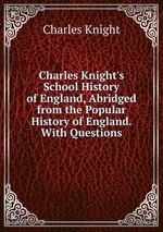 Charles Knight`s School History of England, Abridged from the Popular History of England. With Questions