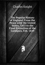 The Popular History of England: From the Peace with the United States, 1815 to the Final Extinction of the Cornlaws, Feb. 1849