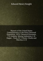 Reports of the United States Commissioners to the Paris Universal Exposition, 1878: Chemical Processes, T. E. Jenkins. Mining Industries, J. D. Hague. . Tools, W. T. Porter. Clocks and Watches, E. H