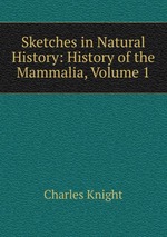 Sketches in Natural History: History of the Mammalia, Volume 1