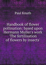Handbook of flower pollination: based upon Hermann Muller`s work `The fertilisation of flowers by insects`