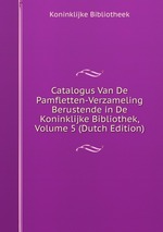 Catalogus Van De Pamfletten-Verzameling Berustende in De Koninklijke Bibliothek, Volume 5 (Dutch Edition)