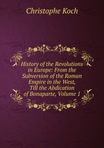 History of the Revolutions in Europe: From the Subversion of the Roman Empire in the West, Till the Abdication of Bonaparte, Volume 1