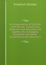 Correspondence of Schiller with Krner: Comprising Sketches and Anecdotes of Goethe, the Schlegels, Wielands, and Other Contemporaries, Volume 1